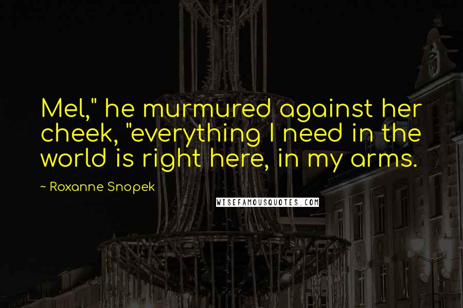 Roxanne Snopek quotes: Mel," he murmured against her cheek, "everything I need in the world is right here, in my arms.