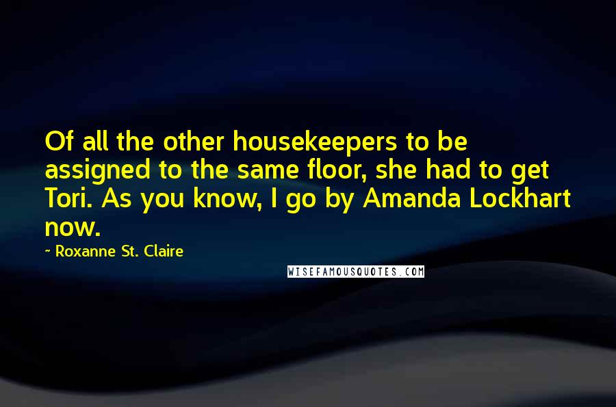 Roxanne St. Claire quotes: Of all the other housekeepers to be assigned to the same floor, she had to get Tori. As you know, I go by Amanda Lockhart now. Roxanne St. Claire quotes: Of all the other housekeepers to be assigned to the same floor, she had to get Tori. As you know, I go by Amanda Lockhart now.
