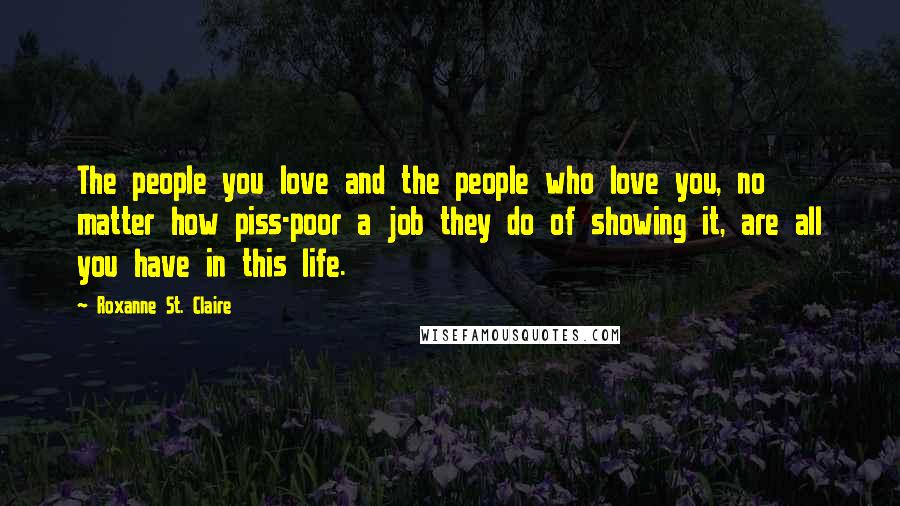 Roxanne St. Claire quotes: The people you love and the people who love you, no matter how piss-poor a job they do of showing it, are all you have in this life. Roxanne St. Claire quotes: The people you love and the people who love you, no matter how piss-poor a job they do of showing it, are all you have in this life.