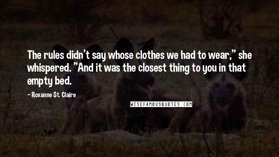 Roxanne St. Claire quotes: The rules didn't say whose clothes we had to wear," she whispered. "And it was the closest thing to you in that empty bed. Roxanne St. Claire quotes: The rules didn't say whose clothes we had to wear," she whispered. "And it was the closest thing to you in that empty bed.