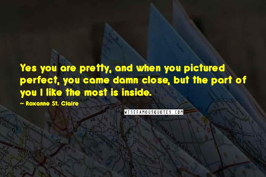 Roxanne St. Claire quotes: Yes you are pretty, and when you pictured perfect, you came damn close, but the part of you I like the most is inside.