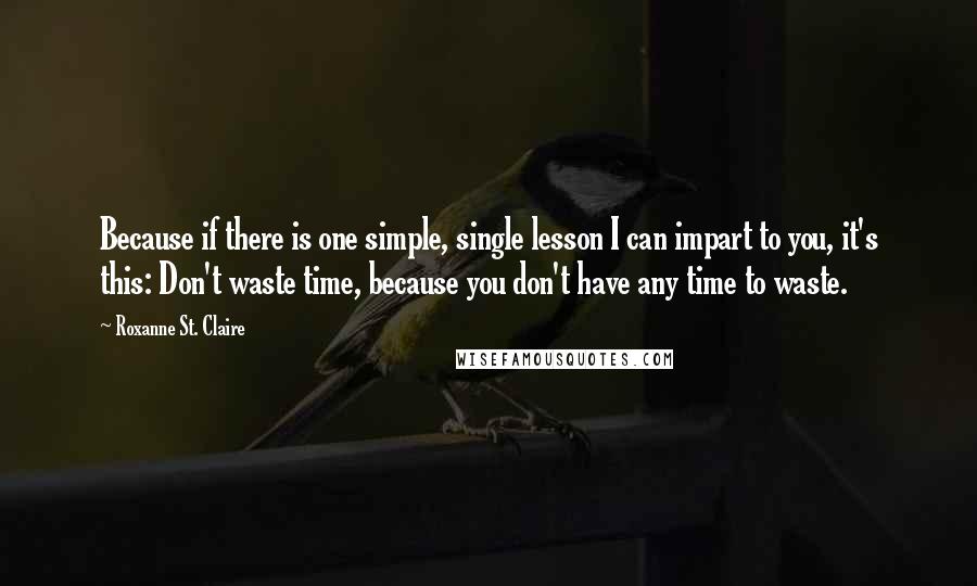 Roxanne St. Claire quotes: Because if there is one simple, single lesson I can impart to you, it's this: Don't waste time, because you don't have any time to waste.