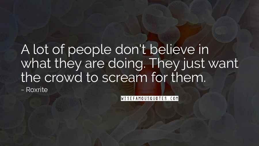 Roxrite quotes: A lot of people don't believe in what they are doing. They just want the crowd to scream for them.