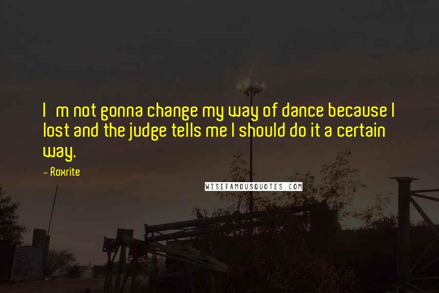 Roxrite quotes: I'm not gonna change my way of dance because I lost and the judge tells me I should do it a certain way.