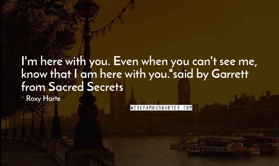 Roxy Harte quotes: I'm here with you. Even when you can't see me, know that I am here with you."said by Garrett from Sacred Secrets