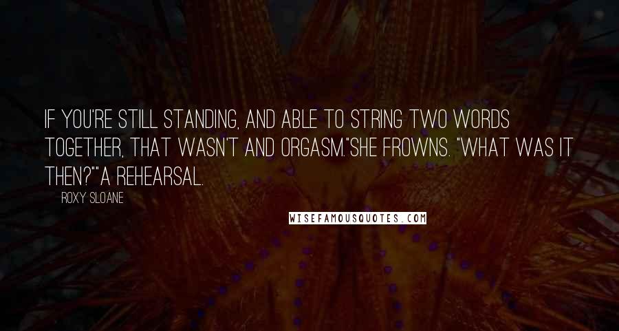 Roxy Sloane quotes: If you're still standing, and able to string two words together, that wasn't and orgasm."She frowns. "What was it then?""A rehearsal.