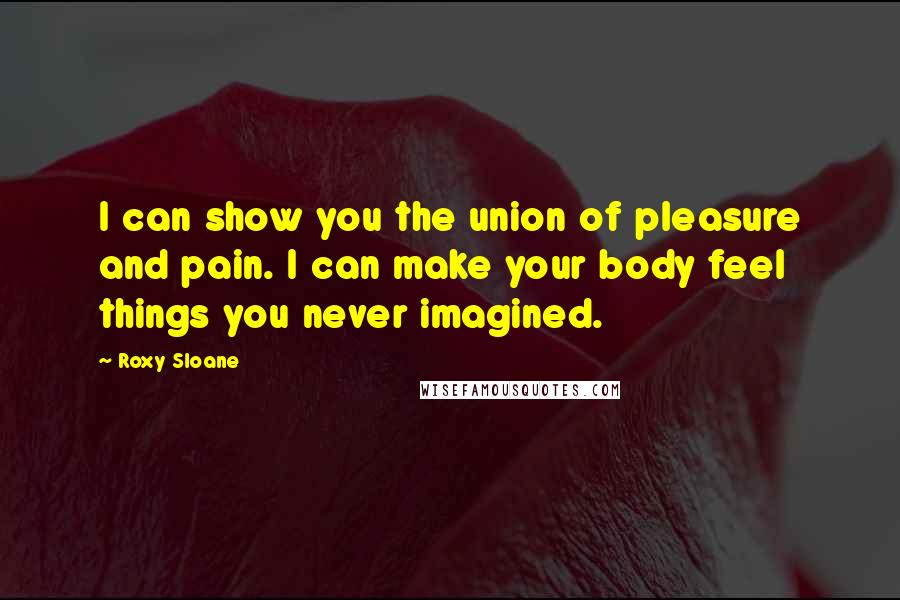 Roxy Sloane quotes: I can show you the union of pleasure and pain. I can make your body feel things you never imagined.