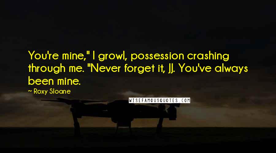 Roxy Sloane quotes: You're mine," I growl, possession crashing through me. "Never forget it, JJ. You've always been mine.