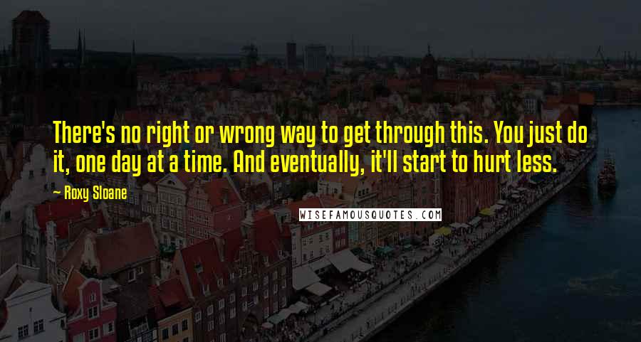 Roxy Sloane quotes: There's no right or wrong way to get through this. You just do it, one day at a time. And eventually, it'll start to hurt less.