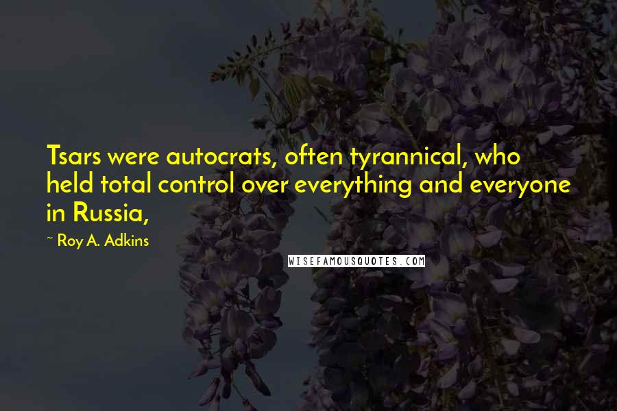 Roy A. Adkins quotes: Tsars were autocrats, often tyrannical, who held total control over everything and everyone in Russia,