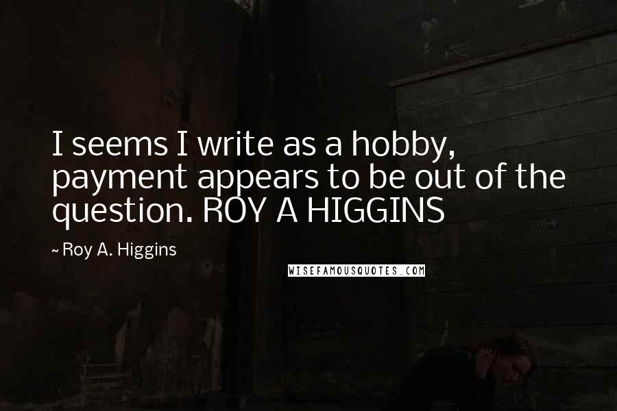 Roy A. Higgins quotes: I seems I write as a hobby, payment appears to be out of the question. ROY A HIGGINS