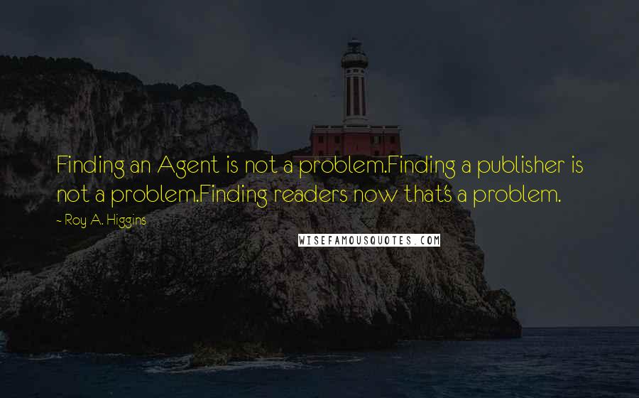Roy A. Higgins quotes: Finding an Agent is not a problem.Finding a publisher is not a problem.Finding readers now that's a problem.