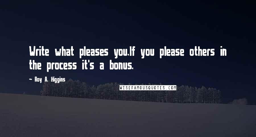 Roy A. Higgins quotes: Write what pleases you.If you please others in the process it's a bonus.
