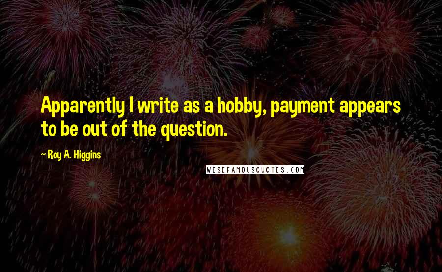 Roy A. Higgins quotes: Apparently I write as a hobby, payment appears to be out of the question.