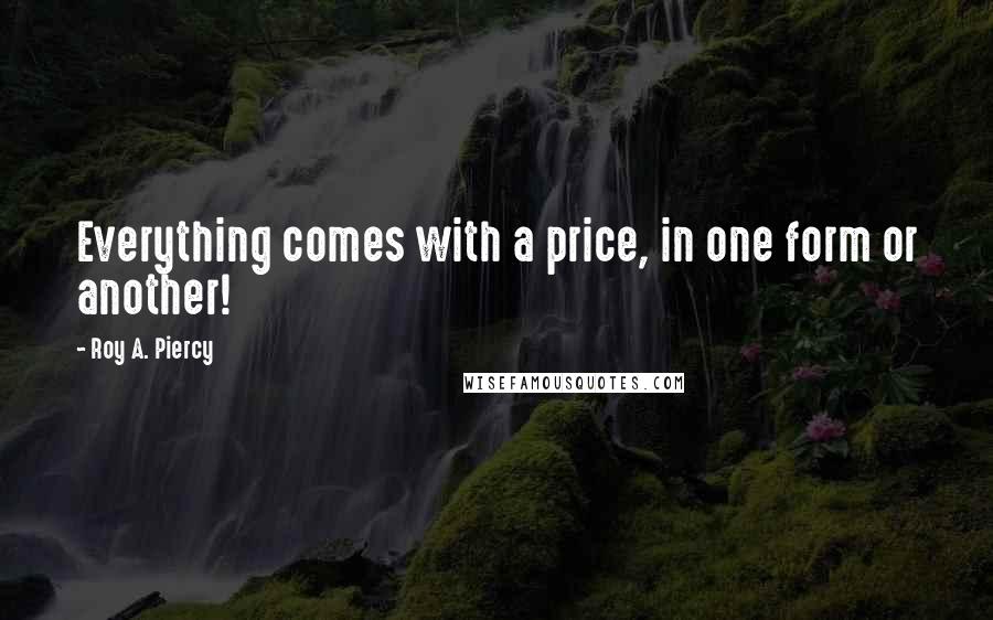 Roy A. Piercy quotes: Everything comes with a price, in one form or another!