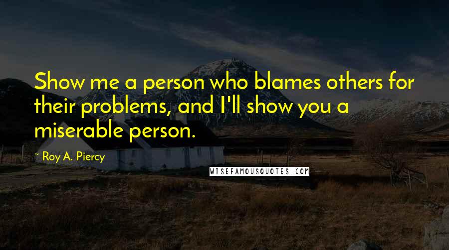 Roy A. Piercy quotes: Show me a person who blames others for their problems, and I'll show you a miserable person.