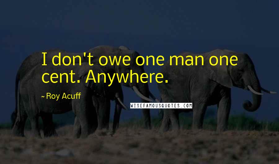 Roy Acuff quotes: I don't owe one man one cent. Anywhere.