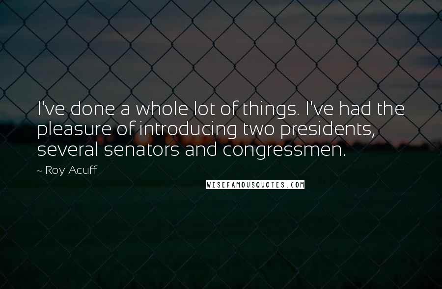 Roy Acuff quotes: I've done a whole lot of things. I've had the pleasure of introducing two presidents, several senators and congressmen.