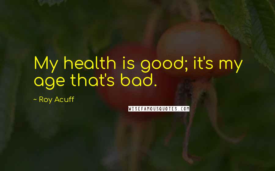 Roy Acuff quotes: My health is good; it's my age that's bad.