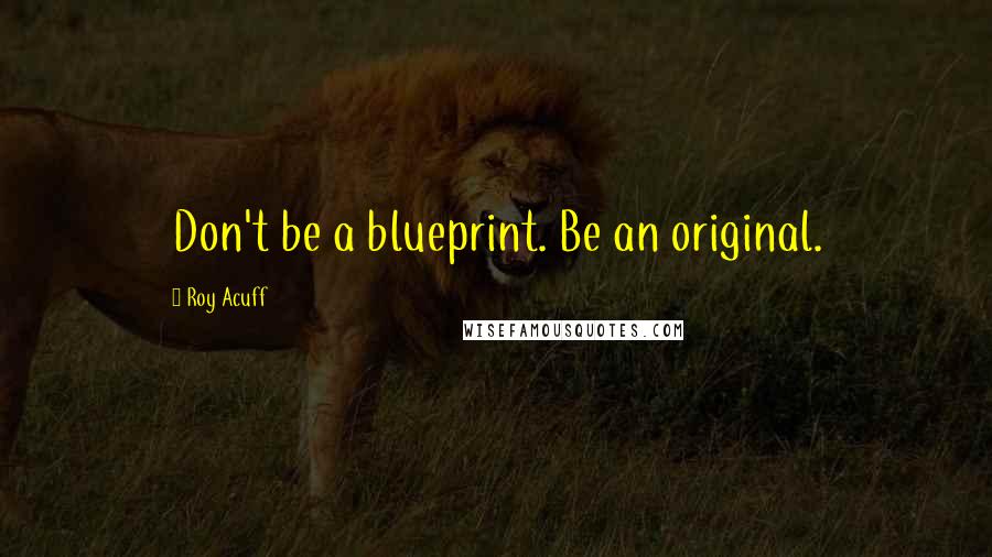 Roy Acuff quotes: Don't be a blueprint. Be an original.
