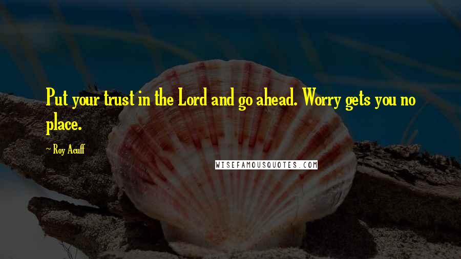 Roy Acuff quotes: Put your trust in the Lord and go ahead. Worry gets you no place.