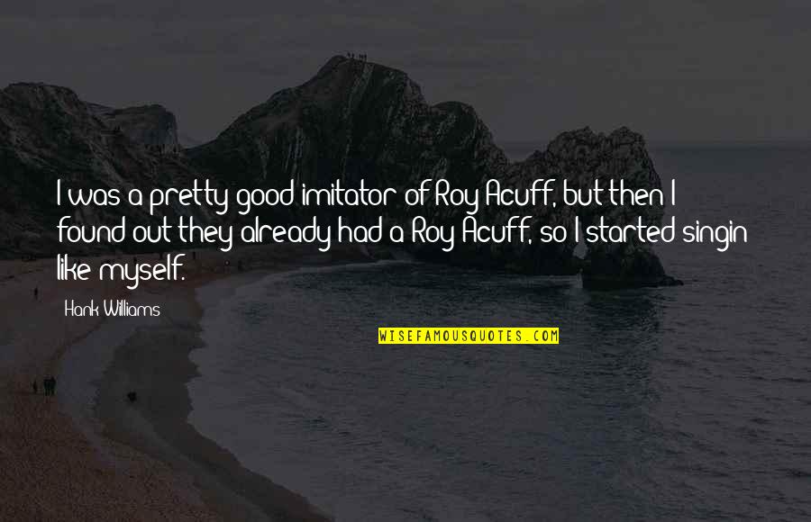 Roy Acuff Quotes By Hank Williams: I was a pretty good imitator of Roy Roy Acuff Quotes By Hank Williams: I was a pretty good imitator of Roy