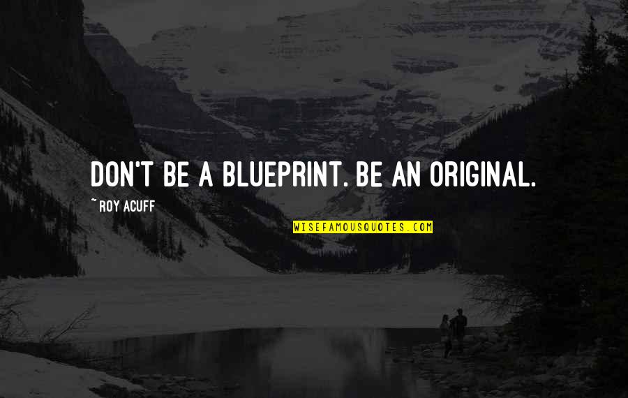 Roy Acuff Quotes By Roy Acuff: Don't be a blueprint. Be an original. Roy Acuff Quotes By Roy Acuff: Don't be a blueprint. Be an original.