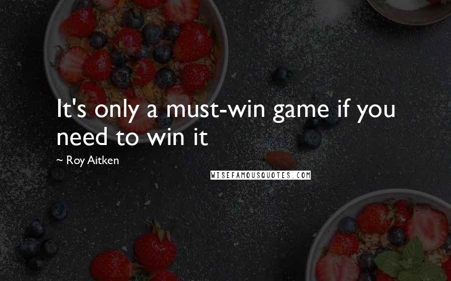 Roy Aitken quotes: It's only a must-win game if you need to win it