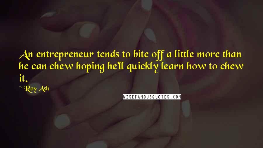 Roy Ash quotes: An entrepreneur tends to bite off a little more than he can chew hoping he'll quickly learn how to chew it.