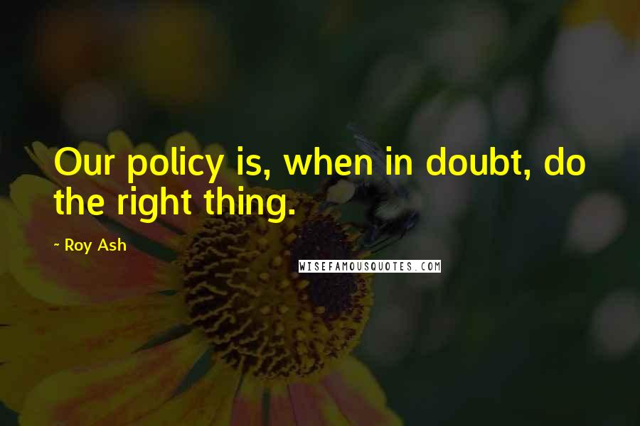 Roy Ash quotes: Our policy is, when in doubt, do the right thing.