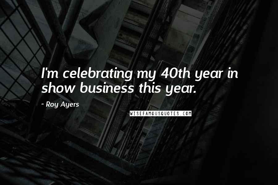 Roy Ayers quotes: I'm celebrating my 40th year in show business this year.