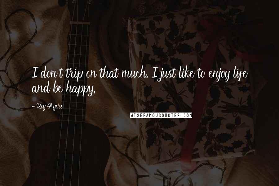 Roy Ayers quotes: I don't trip on that much. I just like to enjoy life and be happy.
