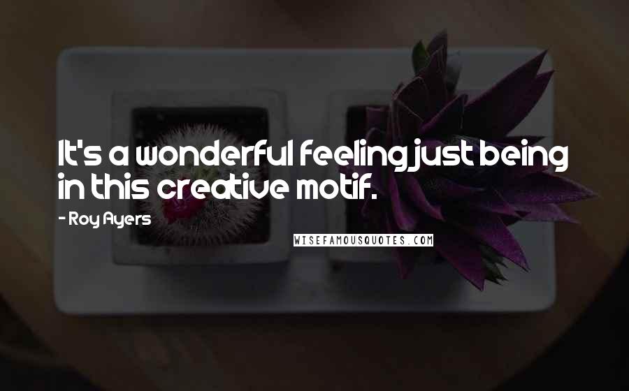 Roy Ayers quotes: It's a wonderful feeling just being in this creative motif.