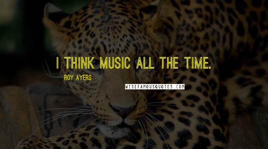 Roy Ayers quotes: I think music all the time.