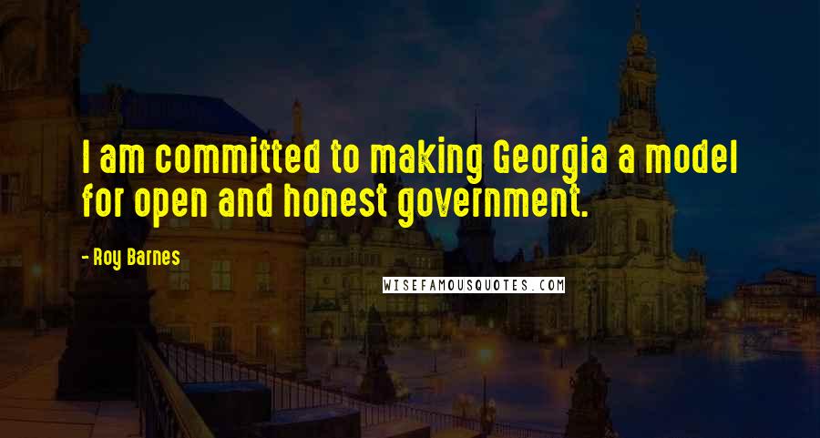 Roy Barnes quotes: I am committed to making Georgia a model for open and honest government.