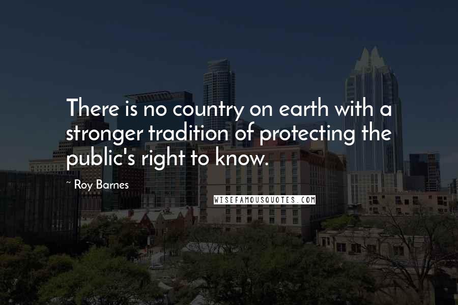 Roy Barnes quotes: There is no country on earth with a stronger tradition of protecting the public's right to know.