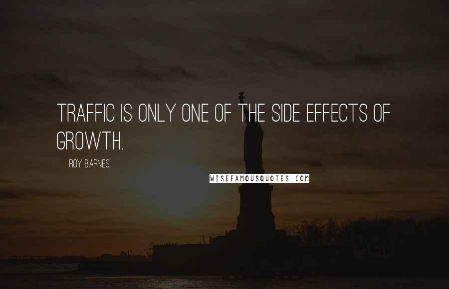 Roy Barnes quotes: Traffic is only one of the side effects of growth.