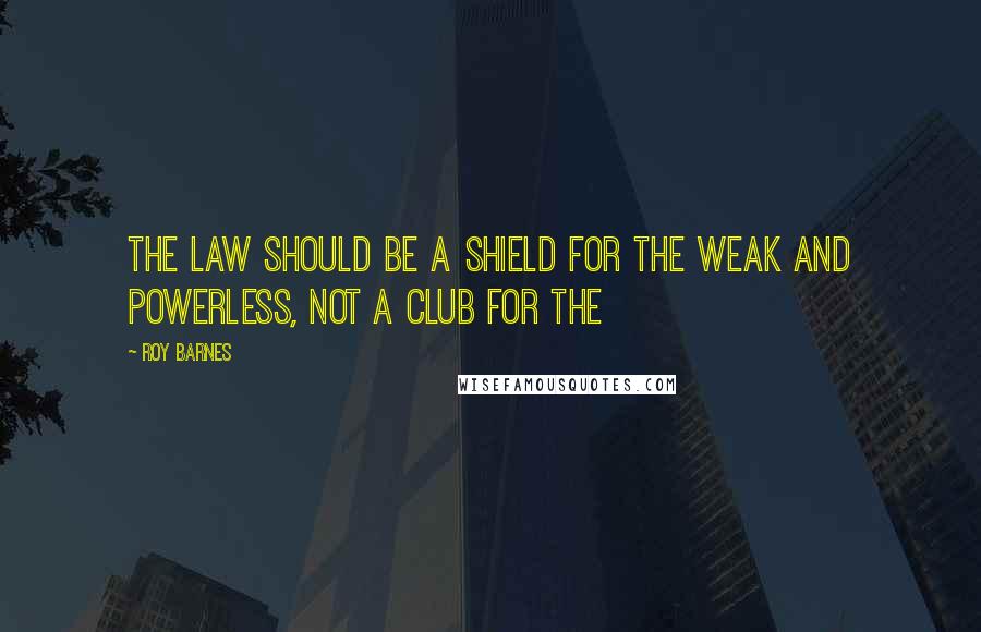 Roy Barnes quotes: The law should be a shield for the weak and powerless, not a club for the