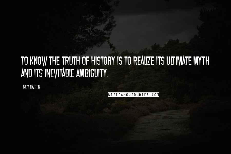 Roy Basler quotes: To know the truth of history is to realize its ultimate myth and its inevitable ambiguity.