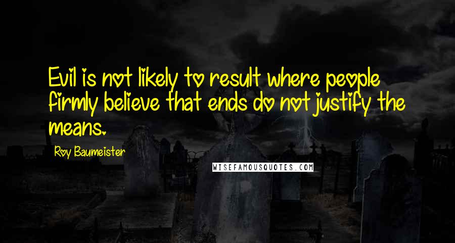 Roy Baumeister quotes: Evil is not likely to result where people firmly believe that ends do not justify the means.