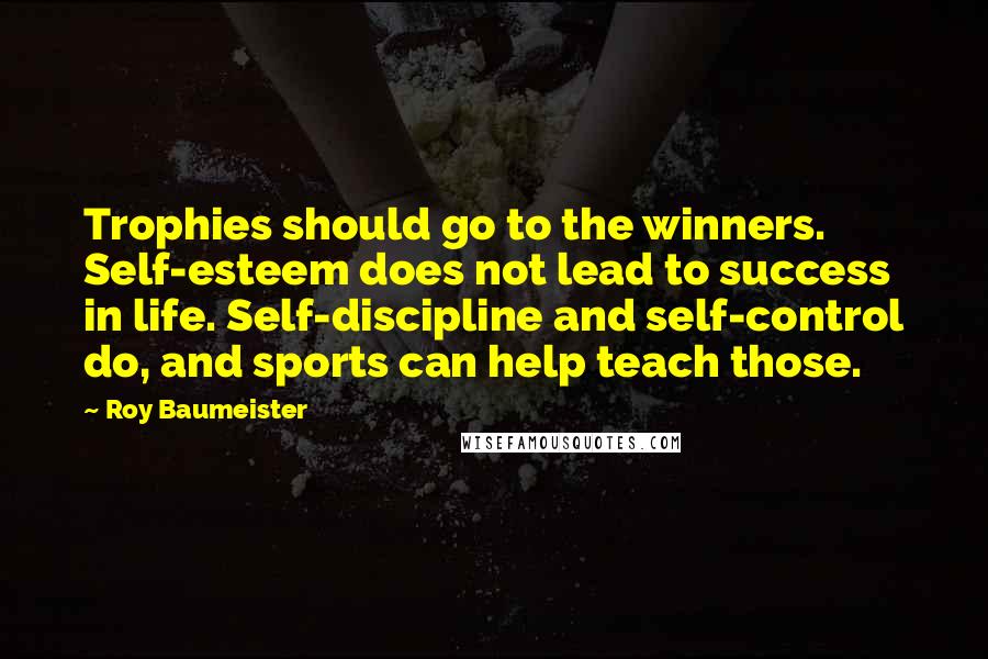 Roy Baumeister quotes: Trophies should go to the winners. Self-esteem does not lead to success in life. Self-discipline and self-control do, and sports can help teach those.