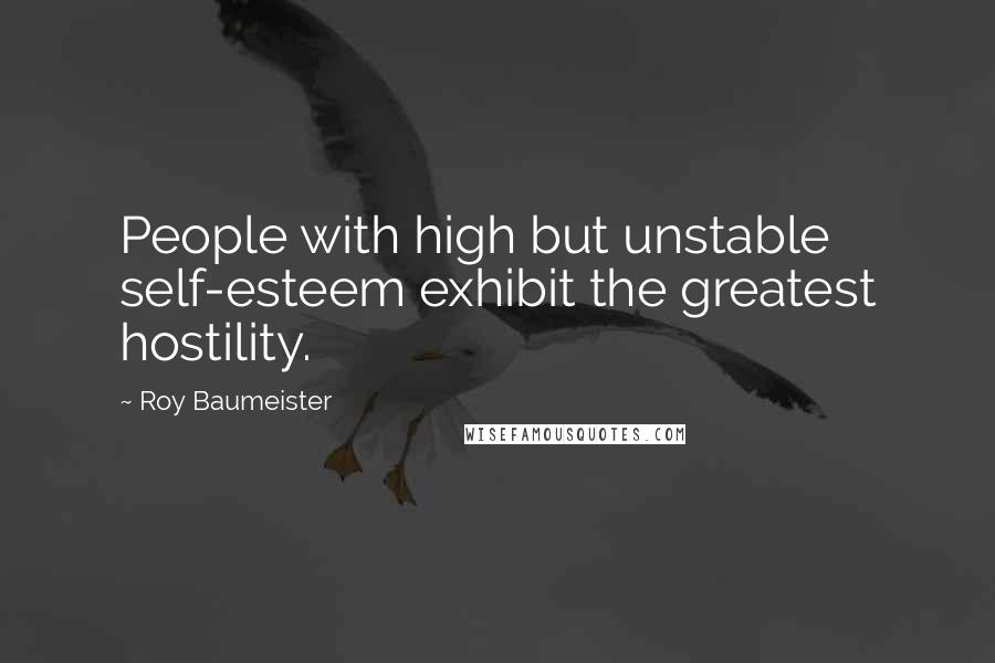 Roy Baumeister quotes: People with high but unstable self-esteem exhibit the greatest hostility.