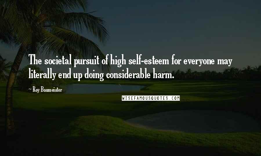 Roy Baumeister quotes: The societal pursuit of high self-esteem for everyone may literally end up doing considerable harm.