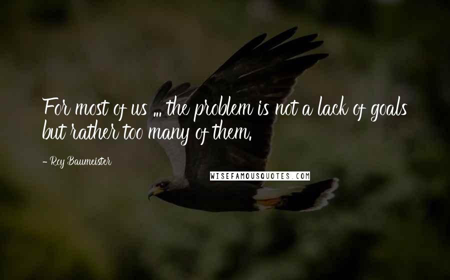 Roy Baumeister quotes: For most of us ... the problem is not a lack of goals but rather too many of them.