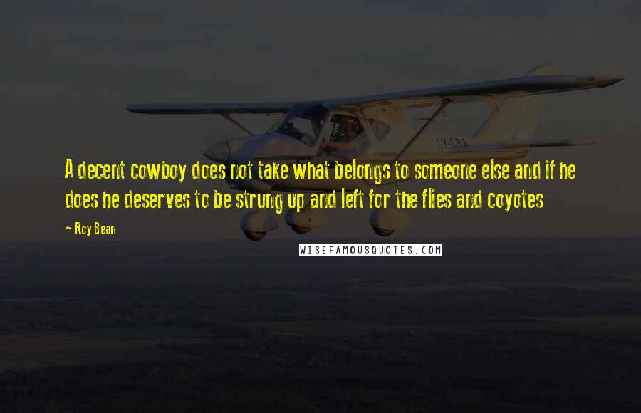 Roy Bean quotes: A decent cowboy does not take what belongs to someone else and if he does he deserves to be strung up and left for the flies and coyotes