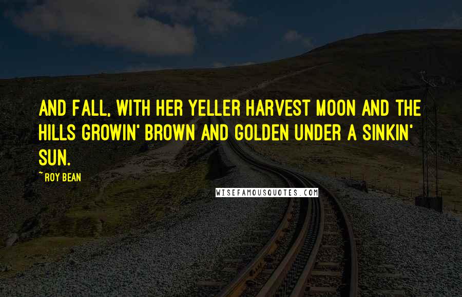 Roy Bean quotes: And Fall, with her yeller harvest moon and the hills growin' brown and golden under a sinkin' sun.