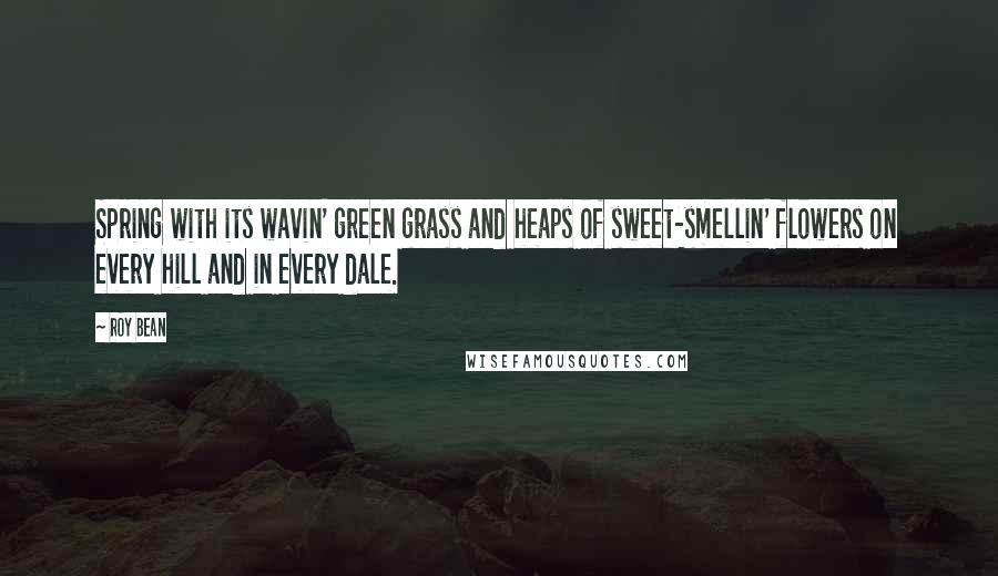 Roy Bean quotes: Spring with its wavin' green grass and heaps of sweet-smellin' flowers on every hill and in every dale.