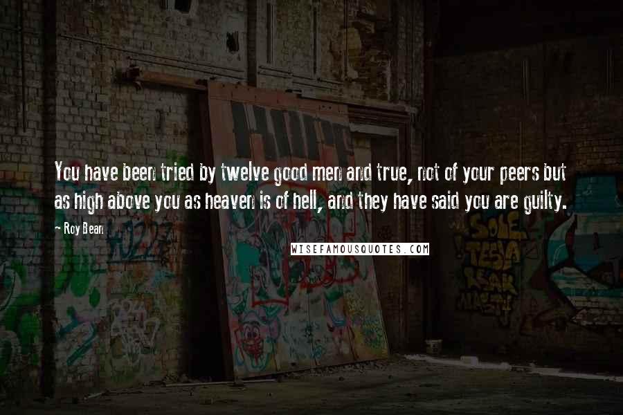 Roy Bean quotes: You have been tried by twelve good men and true, not of your peers but as high above you as heaven is of hell, and they have said you are