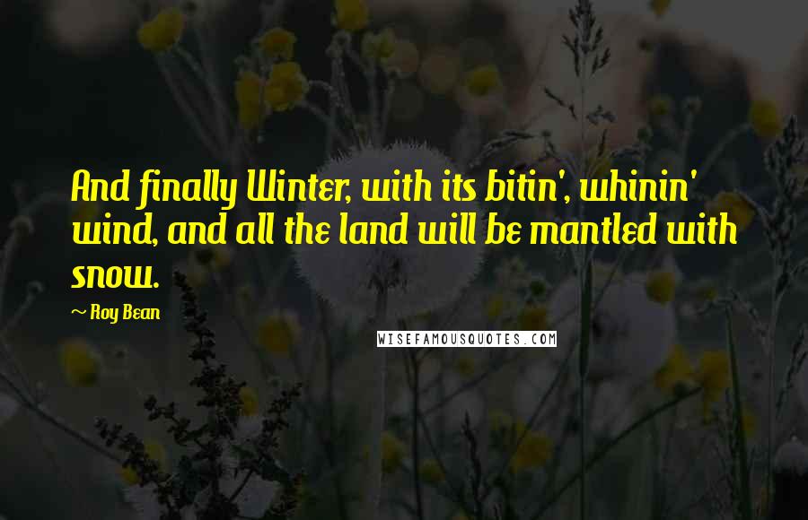 Roy Bean quotes: And finally Winter, with its bitin', whinin' wind, and all the land will be mantled with snow.