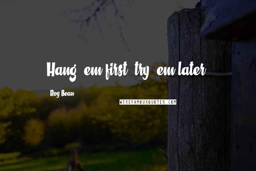 Roy Bean quotes: Hang 'em first, try 'em later.